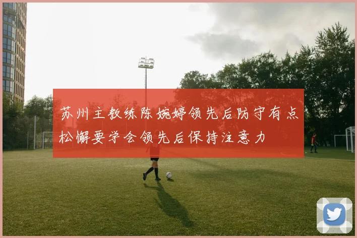 苏州主教练陈婉婷领先后防守有点松懈要学会领先后保持注意力